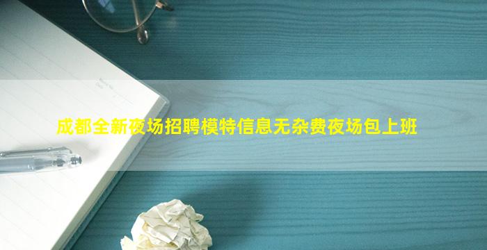 成都全新夜场招聘模特信息无杂费夜场包上班