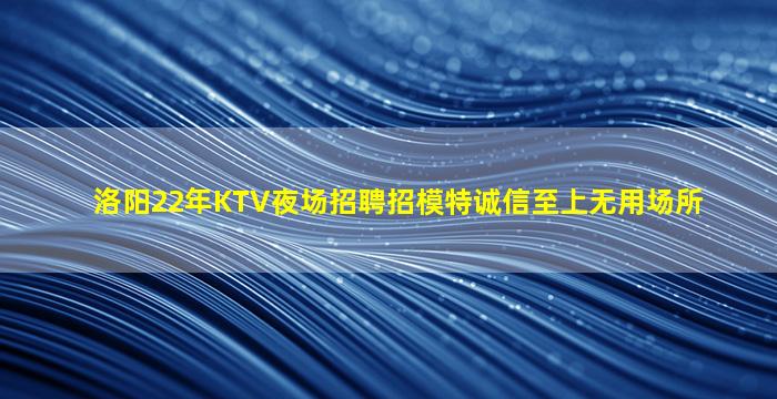 洛阳22年KTV夜场招聘招模特诚信至上无用场所