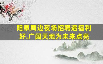 阳泉周边夜场招聘遇福利好.广阔天地为未来点亮